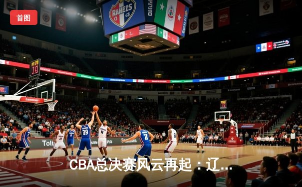 CBA总决赛风云再起：辽宁横扫新疆成就三连冠王朝，赵继伟加冕FMVP