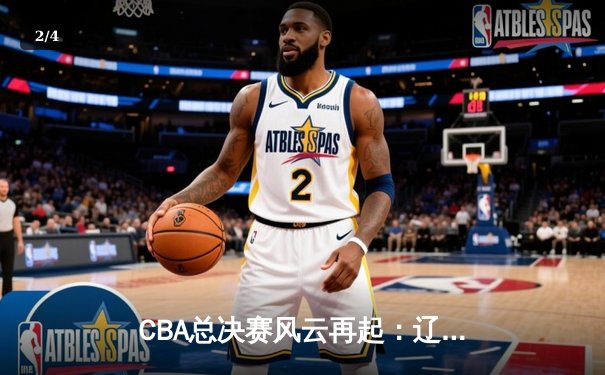 CBA总决赛风云再起：辽宁横扫新疆成就三连冠王朝，赵继伟加冕FMVP - 2