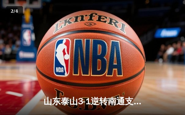 山东泰山3-1逆转南通支云，克雷桑双响炮锁定胜局 - 2