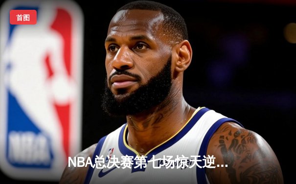 NBA总决赛第七场惊天逆转：密尔沃基雄鹿加时险胜菲尼克斯太阳夺冠