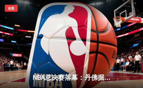 NBA总决赛落幕：丹佛掘金4-1力克迈阿密热火首夺总冠军，约基奇全票当选FMVP