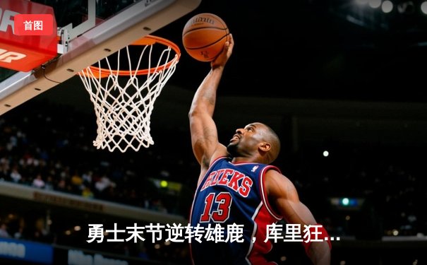 勇士末节逆转雄鹿，库里狂砍42分率队捍卫主场