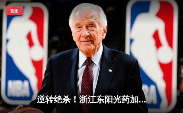 逆转绝杀！浙江东阳光药加时险胜上海久事，孙铭徽34分主宰末节