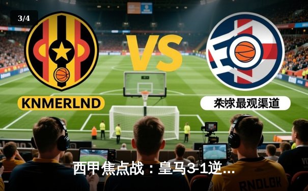 西甲焦点战：皇马3-1逆转巴萨，维尼修斯双响主宰国家德比 - 3