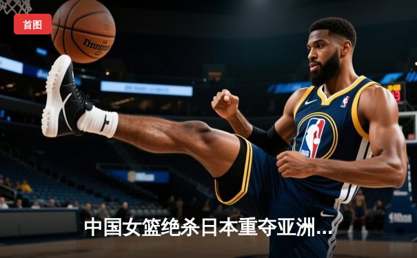 中国女篮绝杀日本重夺亚洲杯冠军，韩旭狂砍26分15篮板荣膺MVP