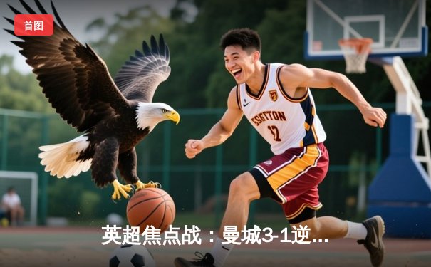 英超焦点战：曼城3-1逆转曼联，哈兰德双响锁定胜局