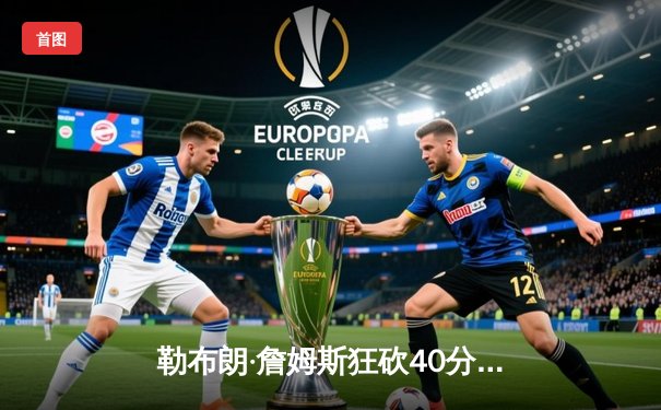 勒布朗·詹姆斯狂砍40分三双，湖人加时险胜勇士晋级西决