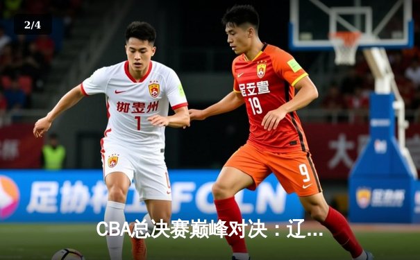 CBA总决赛巅峰对决：辽宁本钢加时险胜广东宏远，总比分2-1夺赛点 - 2