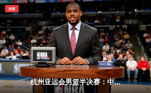 杭州亚运会男篮半决赛：中国队惊险逆转菲律宾挺进决赛 张镇麟关键三分定乾坤