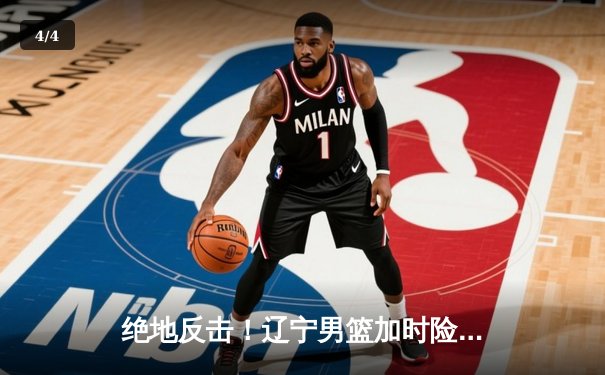 绝地反击！辽宁男篮加时险胜广东，总比分3-2挺进总决赛 - 4