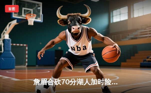 詹眉合砍70分湖人加时险胜勇士，库里空砍40分系列赛战至2-2