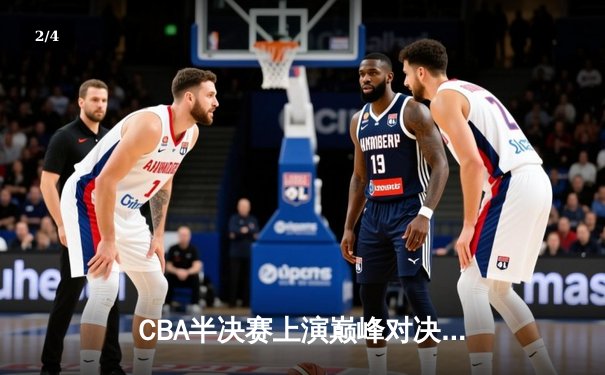 CBA半决赛上演巅峰对决 辽宁本钢加时险胜广东宏远总分2-1领先 - 2