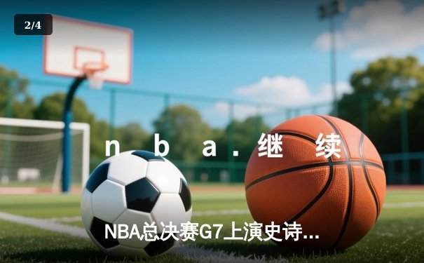 NBA总决赛G7上演史诗逆转，丹佛掘金加时险胜迈阿密热火卫冕成功 - 2