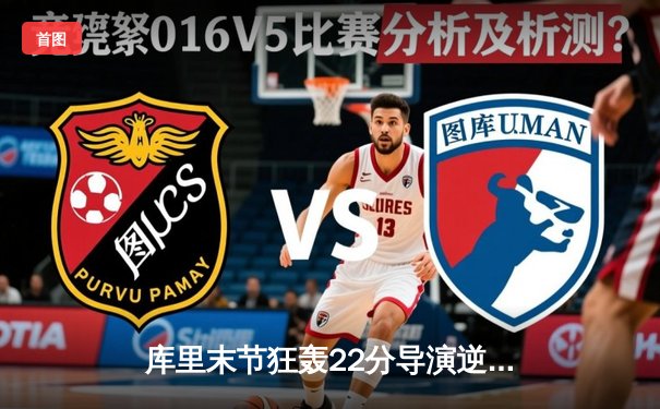 库里末节狂轰22分导演逆转，勇士力克绿衫军夺赛季关键战