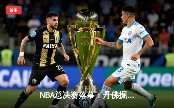 NBA总决赛落幕：丹佛掘金4-1击败热火首夺总冠军，约基奇荣膺FMVP