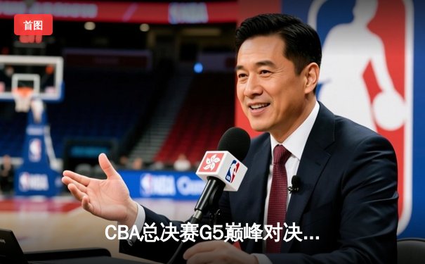 CBA总决赛G5巅峰对决：辽宁逆转广东加冕三连冠，赵继伟荣膺FMVP