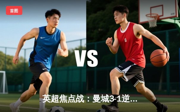 英超焦点战：曼城3-1逆转曼联，哈兰德双响锁定胜局