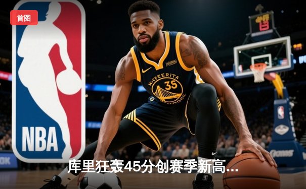 库里狂轰45分创赛季新高，勇士加时险胜凯尔特人重返西部前八