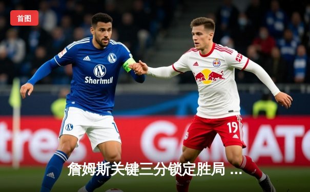 詹姆斯关键三分锁定胜局 湖人加时逆转掘金夺赛点