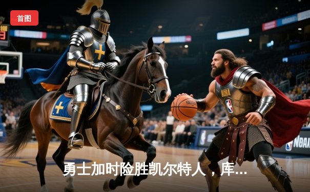 勇士加时险胜凯尔特人，库里狂砍43分率队捍卫主场